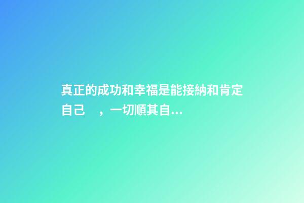 真正的成功和幸福是能接納和肯定自己，一切順其自然